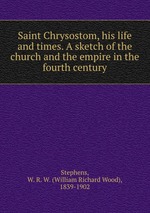 Saint Chrysostom, his life and times. A sketch of the church and the empire in the fourth century