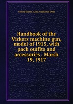 Handbook of the Vickers machine gun, model of 1915, with pack outfits and accessories . March 19, 1917