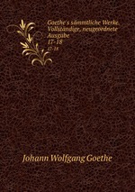 Goethe`s smmtliche Werke. Vollstndige, neugeordnete Ausgabe. 17-18