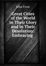Great Cities of the World in Their Glory and in Their Desolation: Embracing