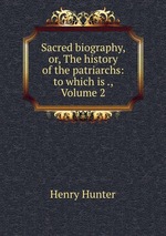 Sacred biography, or, The history of the patriarchs: to which is ., Volume 2