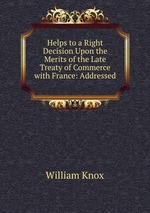 Helps to a Right Decision Upon the Merits of the Late Treaty of Commerce with France: Addressed