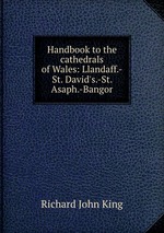 Handbook to the cathedrals of Wales: Llandaff.-St. David`s.-St. Asaph.-Bangor