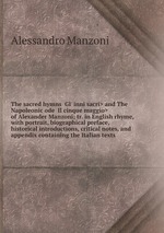 The sacred hymns <Gl` inni sacri> and The Napoleonic ode <Il cinque maggio> of Alexander Manzoni; tr. in English rhyme, with portrait, biographical preface, historical introductions, critical notes, and appendix containing the Italian texts