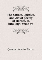 The Satires, Epistles, and Art of poetry of Horace, tr. into Engl. verse by
