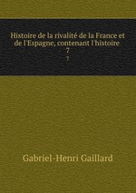 Histoire de la rivalit de la France et de l`Espagne, contenant l`histoire .. 7