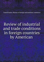 Review of industrial and trade conditions in foreign countries by American