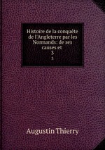 Histoire de la conqute de l`Angleterre par les Normands: de ses causes et .. 3