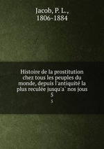 Histoire de la prostitution chez tous les peuples du monde, depuis l`antiquite la plus reculee jusqu`a nos jous. 5