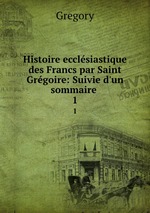 Histoire ecclsiastique des Francs par Saint Grgoire: Suivie d`un sommaire .. 1