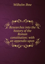 Researches into the history of the Roman constitution: with an appendix upon