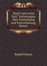 Hegel und seine Zeit; Vorlesungen ber Entstehung und Entwickelung, Wesen