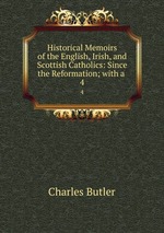 Historical Memoirs of the English, Irish, and Scottish Catholics: Since the Reformation; with a .. 4