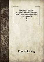 Historical Notices of Scotish Affairs: Selected from the Manuscripts of Sir John Lauder of .. 1