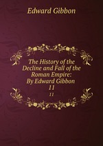The History of the Decline and Fall of the Roman Empire: By Edward Gibbon .. 11