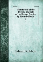 The History of the Decline and Fall of the Roman Empire: By Edward Gibbon .. 3