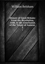 History of Great Britain: From the Revolution, 1688, to the Conclusion of the Treaty of Amiens .. 1