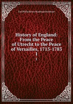 History of England: From the Peace of Utrecht to the Peace of Versailles, 1713-1783. 1