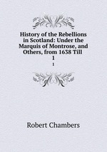 History of the Rebellions in Scotland: Under the Marquis of Montrose, and Others, from 1638 Till .. 1