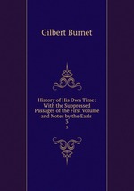 History of His Own Time: With the Suppressed Passages of the First Volume and Notes by the Earls .. 3