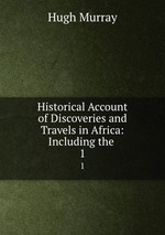 Historical Account of Discoveries and Travels in Africa: Including the .. 1