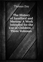 The History of Sandford and Merton: A Work Intended for the Use of Children . : Three Volumes