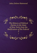The History of Political Parties in the State of New-York, from the Ratification of the Federal .. 2