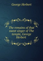 The remains of that sweet singer of The temple, George Herbert