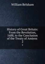 History of Great Britain: From the Revolution, 1688, to the Conclusion of the Treaty of Amiens .. 2
