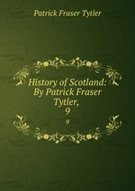 History of Scotland: By Patrick Fraser Tytler, . 9