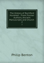 The History of Rochford Hundred .: From Former Authors, Ancient Manuscripts and Church .. 2