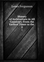 History of Architecture in All Countries: From the Earliest Times to the .. 2