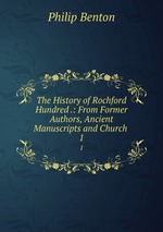 The History of Rochford Hundred .: From Former Authors, Ancient Manuscripts and Church .. 1