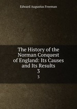 The History of the Norman Conquest of England: Its Causes and Its Results. 3