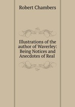 Illustrations of the author of Waverley: Being Notices and Anecdotes of Real