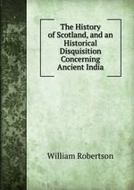 The History of Scotland, and an Historical Disquisition Concerning Ancient India