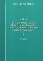 History of the United Netherlands: From the Death of William the Silent to the Twelve Year`s .. 1
