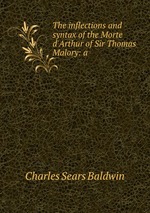 The inflections and syntax of the Morte d`Arthur of Sir Thomas Malory: a