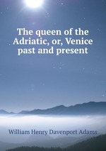The queen of the Adriatic, or, Venice past and present