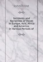 Incidents and Narratives of Travel in Europe, Asia, Africa and America: In Various Periods of