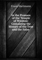 In the Pronaos of the Temple of Wisdom: Containing the History of the True and the False