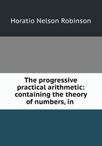 The progressive practical arithmetic: containing the theory of numbers, in