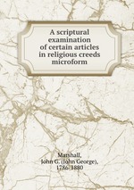 A scriptural examination of certain articles in religious creeds microform