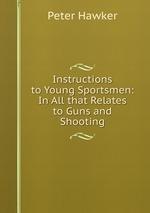 Instructions to Young Sportsmen: In All that Relates to Guns and Shooting