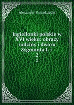 Jagiellonki polskie w XVI wieku: obrazy rodziny i dworu Zygmunta I. i .. 2