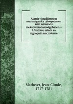 Aiamie-tipadjimowin masinaigan ka ojitogobanen kaiat nainawisi mekatewikonaiewigobanen = L`histoire sainte en algonquin microforme