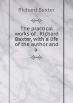 The practical works of . Richard Baxter, with a life of the author and a