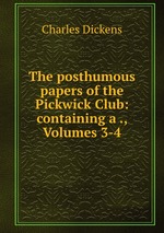 The posthumous papers of the Pickwick Club: containing a ., Volumes 3-4