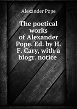 The poetical works of Alexander Pope. Ed. by H.F. Cary, with a biogr. notice