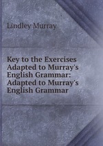 Key to the Exercises Adapted to Murray`s English Grammar: Adapted to Murray`s English Grammar
